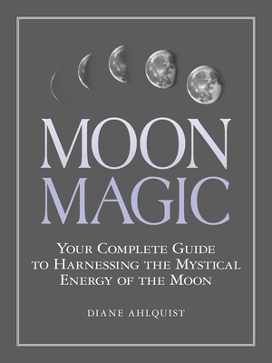 Moon Magic: Your Complete Guide to Harnessing the Mystical Energy of the Moon By Diane Ahlquist Cover Image