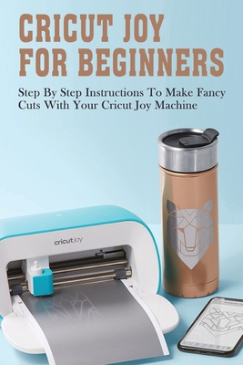 Cricut Joy For Beginners: Step By Step Instructions To Make Fancy