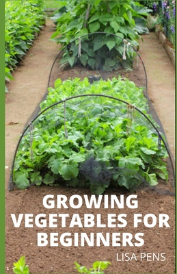Growing Vegetables for Beginners: Most Comprehensive Guide To Vegetable Farming, The Right Seed, Soil, Planting, Watering, Fertilizing And Harvesting By Lisa Pens Cover Image