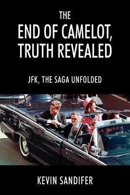 The End of Camelot, Truth Revealed: JFK, the Saga Unfolded Cover Image