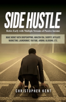 Side Hustle: Retire Early with Multiple Streams of Passive Income - Make Money with Dropshipping, Amazon FBA, Shopify, Affiliate Ma By Christopher Kent Cover Image