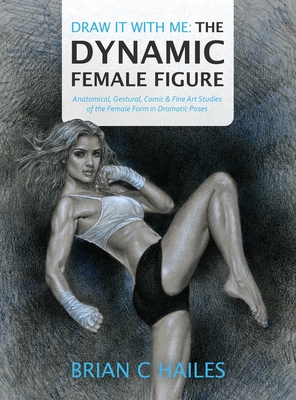 Draw It With Me - The Dynamic Female Figure: Anatomical, Gestural, Comic & Fine Art Studies of the Female Form in Dramatic Poses By Brian C. Hailes, Patrick K. Hill (Editor) Cover Image