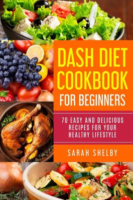 DASH Diet Cookbook for Beginners: 70 Easy and Delicious Recipes for Your Healthy Lifestyle: (The DASH Diet for Beginners) Cover Image