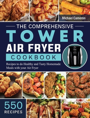 The Comprehensive Tower Air Fryer Cookbook: 550 Recipes to do Healthy and Tasty Homemade Meals with your Air Fryer Cover Image