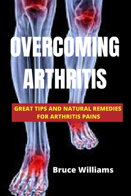 Overcoming Arthritis: Great Tips and Natural Remedies for Arthritis Pains By Bruce Williams Cover Image