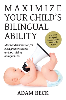 Maximize Your Child's Bilingual Ability: Ideas and inspiration for even greater success and joy raising bilingual kids By Adam Beck Cover Image