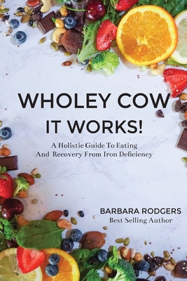 Wholey Cow It Works!: A Holistic Guide To Eating And Recovery From Iron Deficiency Cover Image