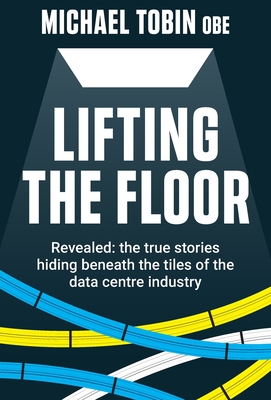 Lifting The Floor: Revealed: the true stories hiding beneath the tiles of the data centre industry Cover Image