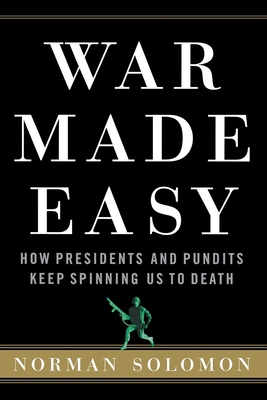 War Made Easy: How Presidents and Pundits Keep Spinning Us to Death By Norman Solomon Cover Image