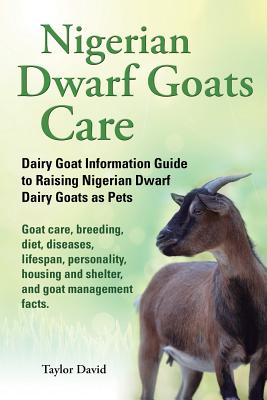 Nigerian Dwarf Goats Care: Dairy Goat Information Guide to Raising Nigerian Dwarf Dairy Goats as Pets. Goat care, breeding, diet, diseases, lifes By Taylor David Cover Image