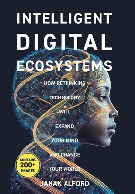 Intelligent Digital Ecosystems: How Rethinking Technology Will Expand Your Mind And Change Your World Cover Image