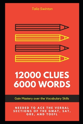 12000 Clues 6000 Words: Gain Mastery over the Vocabulary Skills needed to ace the Verbal Sections of the GMAT, SAT, GRE, and TOEFL By Talia Swinton Cover Image