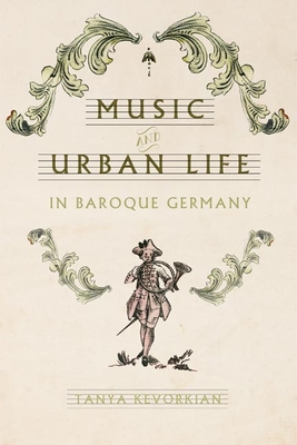 Music and Urban Life in Baroque Germany (Studies in Early Modern German History) By Tanya Kevorkian Cover Image