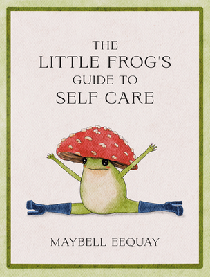 The Little Frog's Guide to Self-Care: Affirmations, Self-Love and Life Lessons According to the Internet's Beloved Mushroom Frog By Maybell Eequay Cover Image