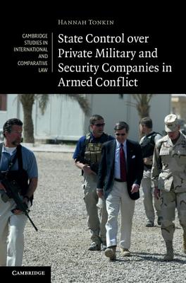 State Control over Private Military and Security Companies in Armed Conflict (Cambridge Studies in International and Comparative Law #80) By Hannah Tonkin Cover Image