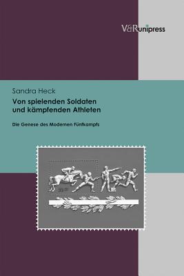 Von Spielenden Soldaten Und Kampfenden Athleten: Die Genese Des Modernen Funfkampfs By Sandra Heck Cover Image
