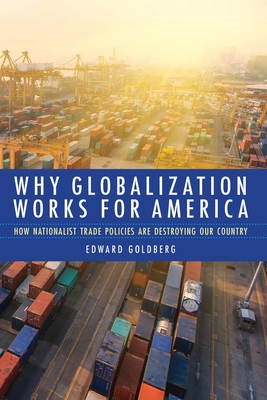 Why Globalization Works for America: How Nationalist Trade Policies Are Destroying Our Country By Edward Goldberg Cover Image