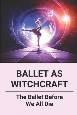 Ballet As Witchcraft: The Ballet Before We All Die: New Ballerinas Cover Image