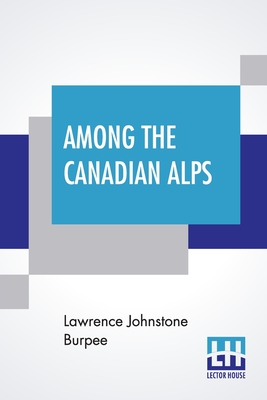 Among The Canadian Alps By Lawrence Johnstone Burpee Cover Image