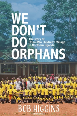 We Don't Do Orphans: The Story of Otino Waa Children's Village in Northern Uganda By Robert Higgins Cover Image