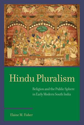 Hindu Pluralism: Religion and the Public Sphere in Early Modern South India (South Asia Across the Disciplines) By Elaine M. Fisher Cover Image