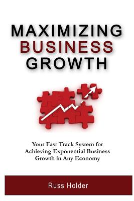 Maximizing Business Growth: Your Fast Track System for Achieving Exponential Business Growth in Any Economy By Russ Holder Cover Image