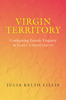 Virgin Territory: Configuring Female Virginity in Early Christianity (Christianity in Late Antiquity #13) By Julia Kelto Lillis Cover Image