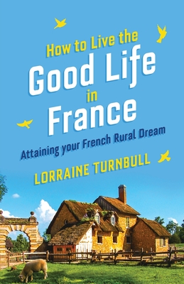 How To Live The Good Life In France: Attaining Your French Rural Dream By Lorraine Turnbull Cover Image