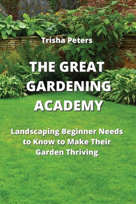 The Great Gardening Academy: Landscaping Beginner Needs to Know to Make Their Garden Thriving Cover Image