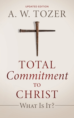Total Commitment to Christ: What Is It? (Updated Edition) By A. W. Tozer Cover Image