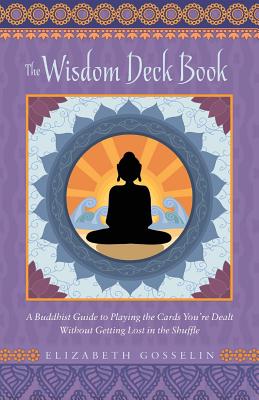 The Wisdom Deck Book: A Buddhist Guide to Playing the Cards You're Dealt Without Getting Lost in the Shuffle By Elizabeth Gosselin Cover Image