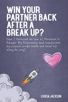 Win Your Partner Back After A Break Up?: How I Harnessed the Law of Attraction to Rekindle My Relationship (And Transformed My Finances, Weight, Healt By Louisa Jackson Cover Image