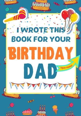 I Wrote This Book For Your Birthday Dad: The Perfect Birthday Gift For Kids to Create Their Very Own Book For Dad By The Life Graduate Publishing Group Cover Image