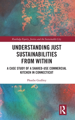 Understanding Just Sustainabilities from Within: A Case Study of a Shared-Use Commercial Kitchen in Connecticut (Routledge Equity) By Phoebe Godfrey Cover Image