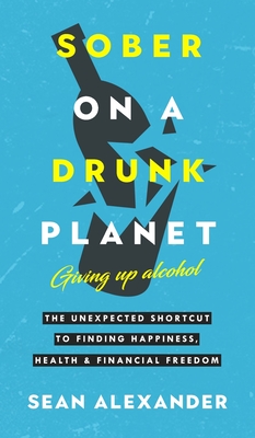 Sober On A Drunk Planet: The Unexpected Shortcut To Finding Happiness, Health And Financial Freedom By Sean Alexander Cover Image