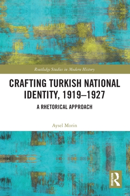 Crafting Turkish National Identity, 1919-1927: A Rhetorical Approach (Routledge Studies in Modern History) Cover Image