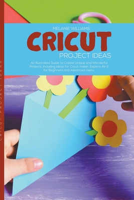 Cricut Project Ideas: An Illustrated Guide to Create Unique and Wonderful Projects. Including Ideas for Cricut Maker, Exploire Air 2 for Beg By Melanie Williams Cover Image