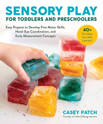 Sensory Play for Toddlers and Preschoolers: Easy Projects to Develop Fine Motor Skills, Hand-Eye Coordination, and Early Measurement Concepts By Casey Patch Cover Image