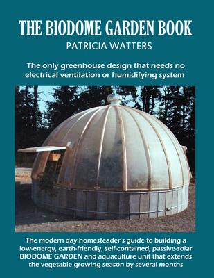 The Biodome Garden Book: COLOR EDITION The only greenhouse design that needs no electrical ventilation or humidifying system. Cover Image