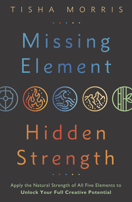 Missing Element, Hidden Strength: Apply the Natural Strength of All Five Elements to Unlock Your Full Creative Potential