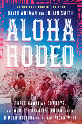Aloha Rodeo: Three Hawaiian Cowboys, the World's Greatest Rodeo, and a Hidden History of the American West By David Wolman, Julian Smith Cover Image