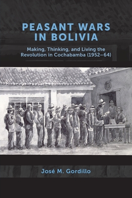 Peasant Wars in Bolivia: Making, Thinking, and Living the Revolution in Cochabamba, 1952-64 By José M. Gordillo Cover Image