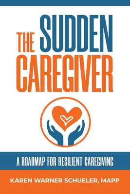 The Sudden Caregiver: A Roadmap For Resilient Caregiving Cover Image