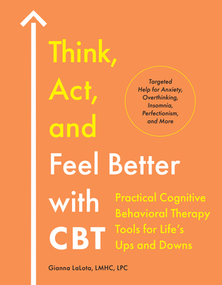 Think, Act, and Feel Better with CBT: Practical Cognitive Behavioral Therapy Tools for Life's Ups and Downs By Gianna LaLota, LMHC, LPC Cover Image