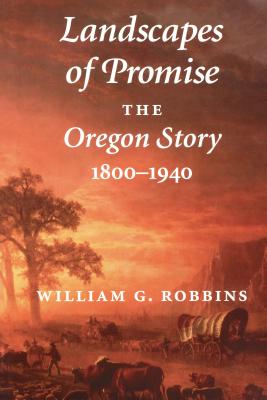 Landscapes of Promise: The Oregon Story, 1800-1940 (Weyerhaeuser Environmental Books) By William G. Robbins, William Cronon (Foreword by) Cover Image