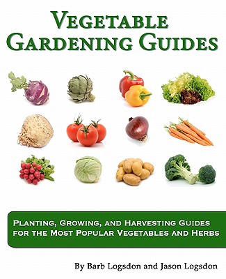 Vegetable Gardening Guides: Planting, Growing, and Harvesting Guides for the Most Popular Vegetables and Herbs By Barb Logsdon, Gary Logsdon (Editor), Jason W. Logsdon Cover Image