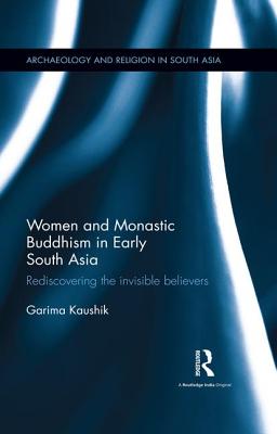 Women and Monastic Buddhism in Early South Asia: Rediscovering the invisible believers (Archaeology and Religion in South Asia) By Garima Kaushik Cover Image
