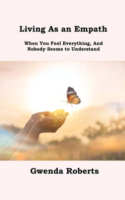 Living As an Empath: When You Feel Everything, And Nobody Seems to Understand By Gwenda Roberts Cover Image
