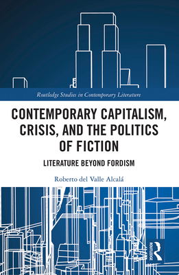 Contemporary Capitalism, Crisis, and the Politics of Fiction: Literature Beyond Fordism (Routledge Studies in Contemporary Literature) By Roberto del Valle Alcalá Cover Image
