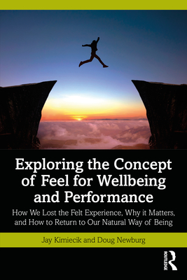 Exploring the Concept of Feel for Wellbeing and Performance: How We Lost the Felt Experience, Why It Matters, and How to Return to Our Natural Way of By Jay Kimiecik, Doug Newburg Cover Image
